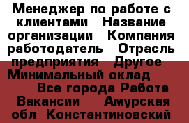 Менеджер по работе с клиентами › Название организации ­ Компания-работодатель › Отрасль предприятия ­ Другое › Минимальный оклад ­ 15 000 - Все города Работа » Вакансии   . Амурская обл.,Константиновский р-н